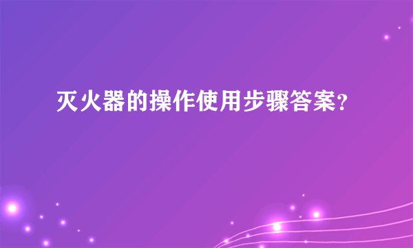 灭火器的操作使用步骤答案？
