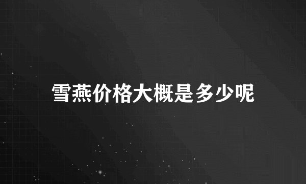 雪燕价格大概是多少呢