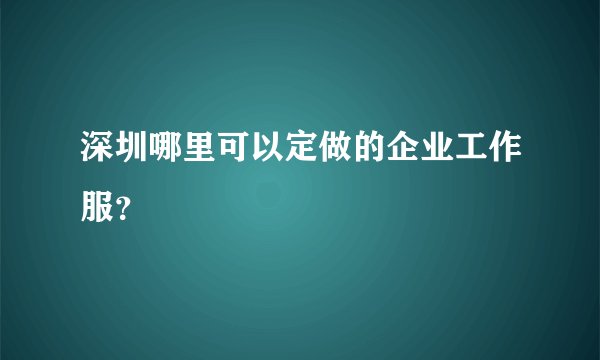 深圳哪里可以定做的企业工作服？