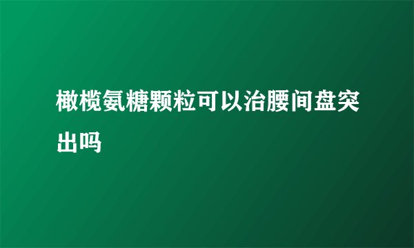 橄榄氨糖颗粒可以治腰间盘突出吗