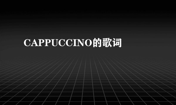 CAPPUCCINO的歌词