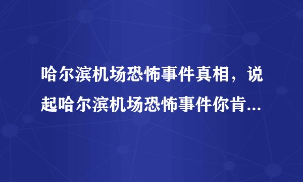 哈尔滨机场恐怖事件真相，说起哈尔滨机场恐怖事件你肯定是有所耳闻的-飞外网