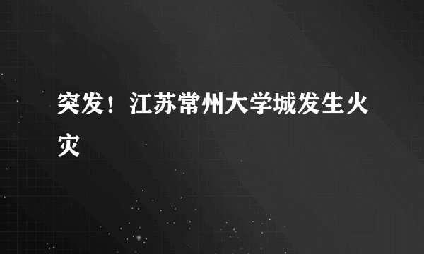 突发!江苏常州大学城发生火灾