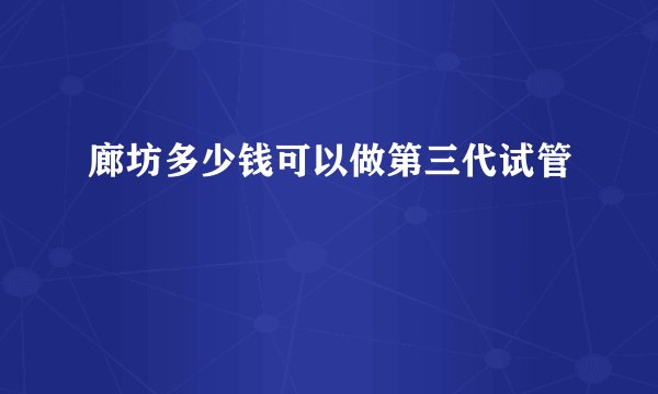 廊坊多少钱可以做第三代试管