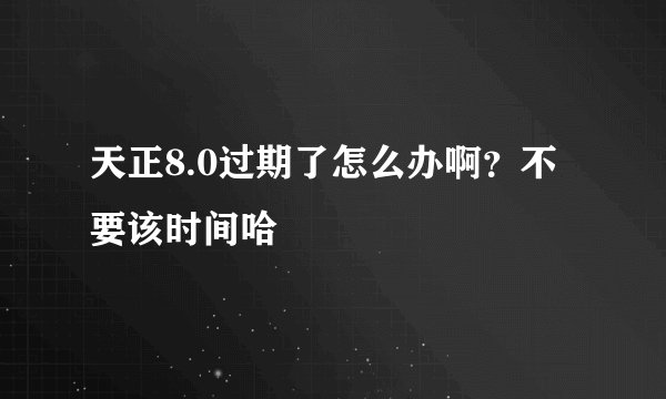 天正8.0过期了怎么办啊？不要该时间哈