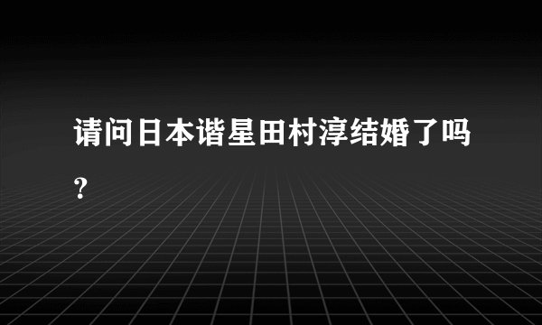 请问日本谐星田村淳结婚了吗？