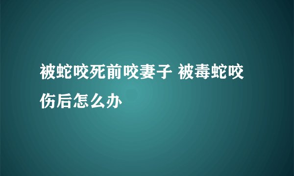 被蛇咬死前咬妻子 被毒蛇咬伤后怎么办