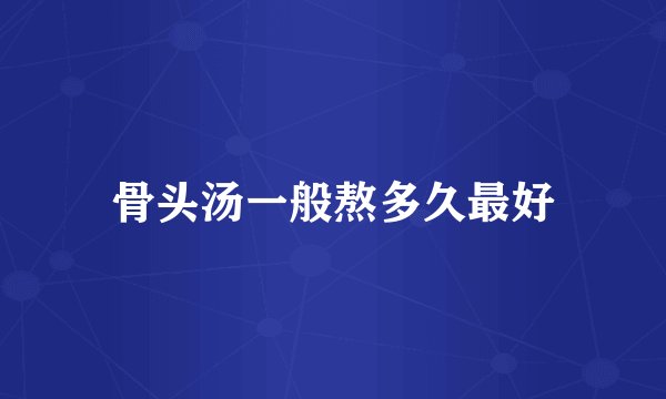 骨头汤一般熬多久最好