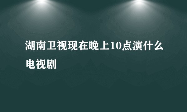 湖南卫视现在晚上10点演什么电视剧