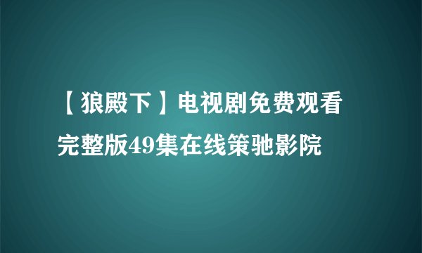 【狼殿下】电视剧免费观看 完整版49集在线策驰影院