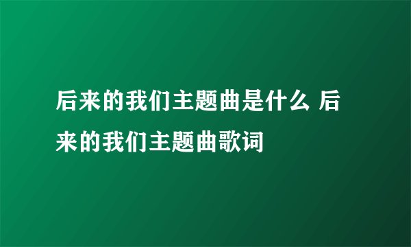 后来的我们主题曲是什么 后来的我们主题曲歌词