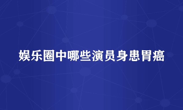 娱乐圈中哪些演员身患胃癌