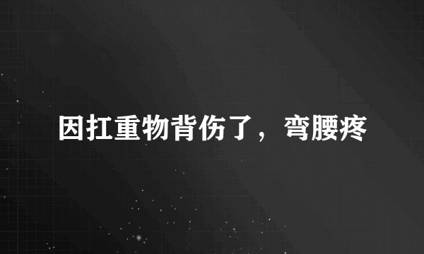 因扛重物背伤了，弯腰疼