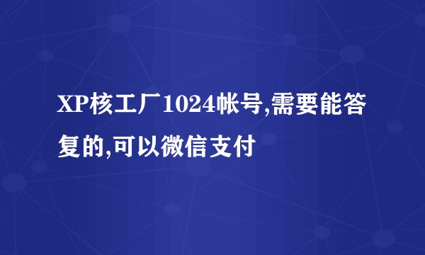XP核工厂1024帐号,需要能答复的,可以微信支付