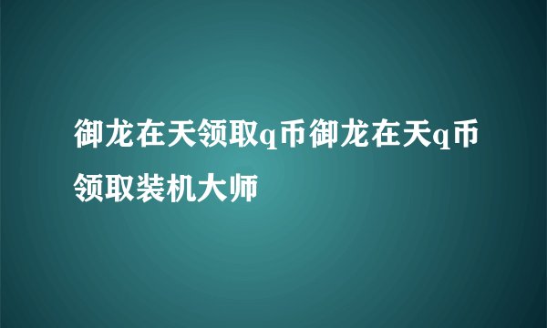 御龙在天领取q币御龙在天q币领取装机大师