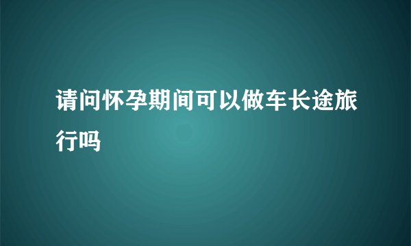 请问怀孕期间可以做车长途旅行吗