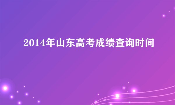 2014年山东高考成绩查询时间