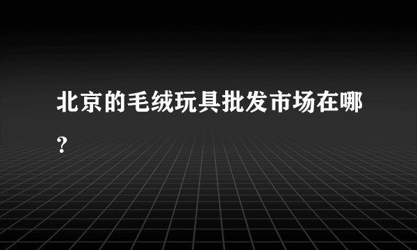 北京的毛绒玩具批发市场在哪？