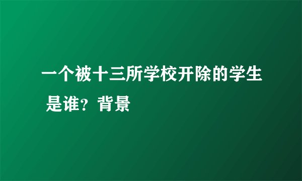一个被十三所学校开除的学生 是谁？背景