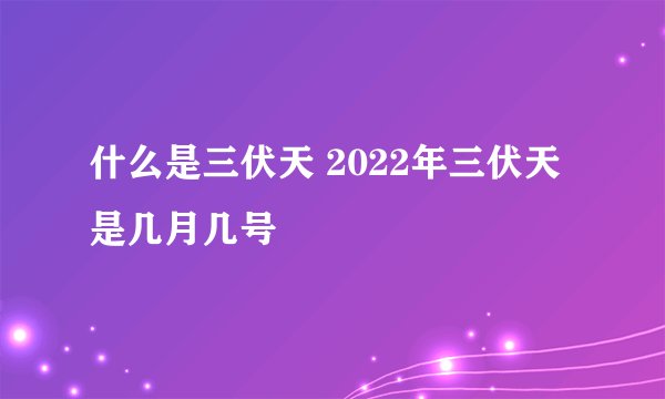什么是三伏天 2022年三伏天是几月几号