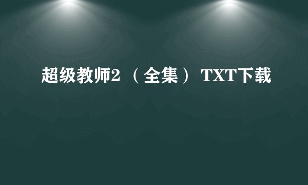 超级教师2 (全集) TXT下载
