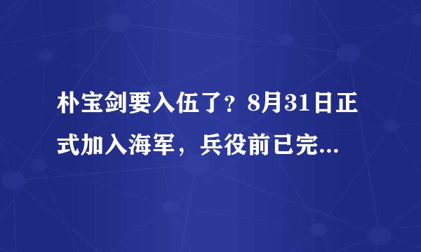 朴宝剑要入伍了?8月31日正式加入海军,兵役前已完成《青春记录》拍摄