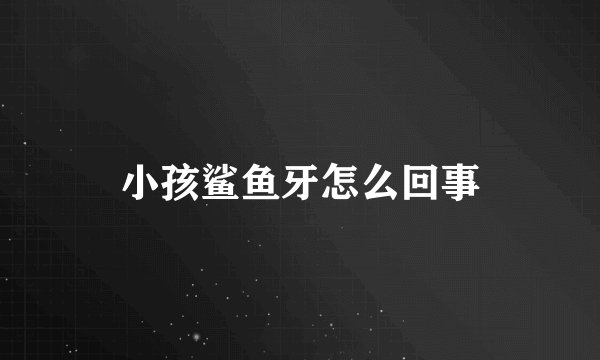 小孩鲨鱼牙怎么回事