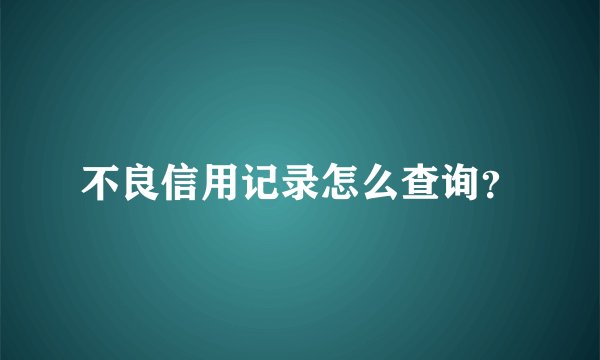 不良信用记录怎么查询？