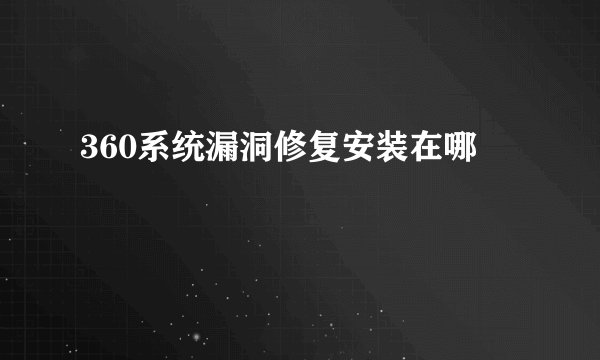 360系统漏洞修复安装在哪
