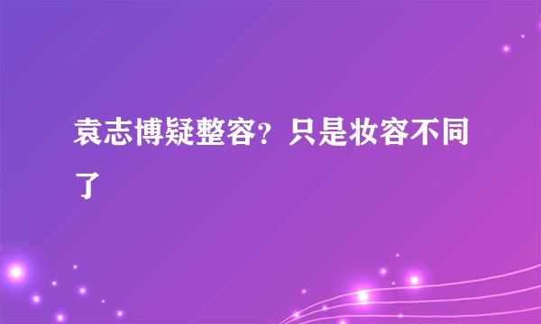 袁志博疑整容？只是妆容不同了