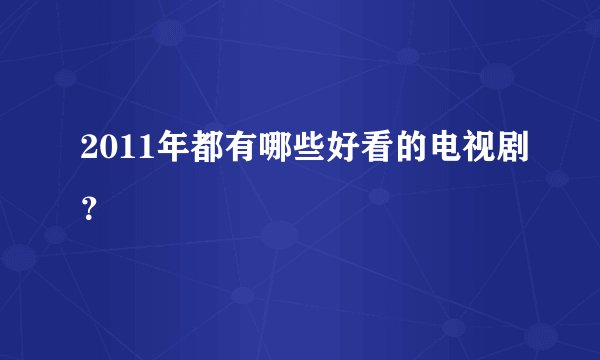 2011年都有哪些好看的电视剧？
