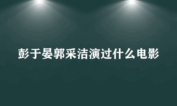 彭于晏郭采洁演过什么电影