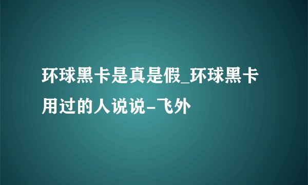 环球黑卡是真是假_环球黑卡用过的人说说-飞外