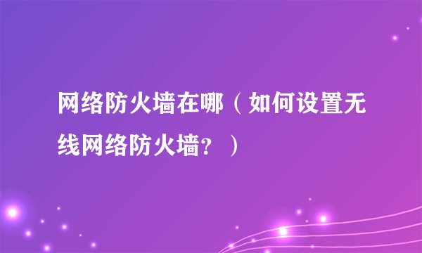 网络防火墙在哪（如何设置无线网络防火墙？）