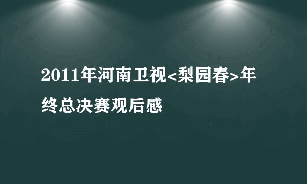 2011年河南卫视<梨园春>年终总决赛观后感