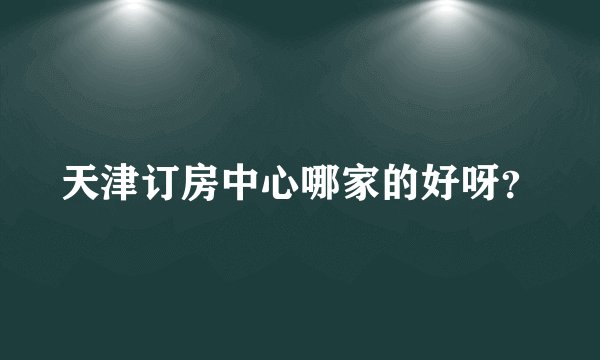 天津订房中心哪家的好呀?