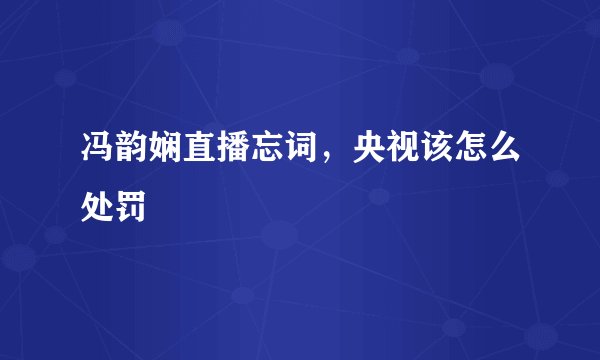 冯韵娴直播忘词，央视该怎么处罚
