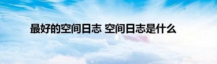 最好的空间日志 空间日志是什么