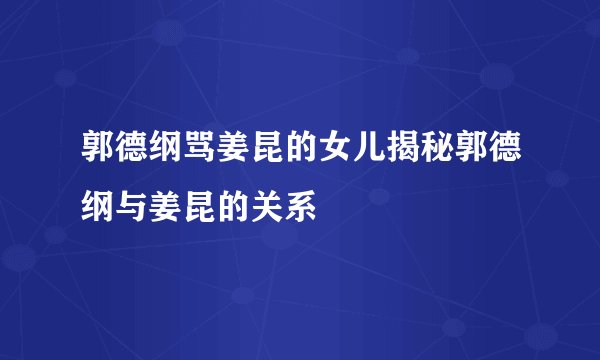 郭德纲骂姜昆的女儿揭秘郭德纲与姜昆的关系
