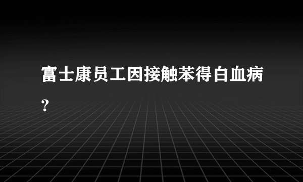 富士康员工因接触苯得白血病？