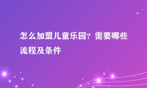 怎么加盟儿童乐园？需要哪些流程及条件