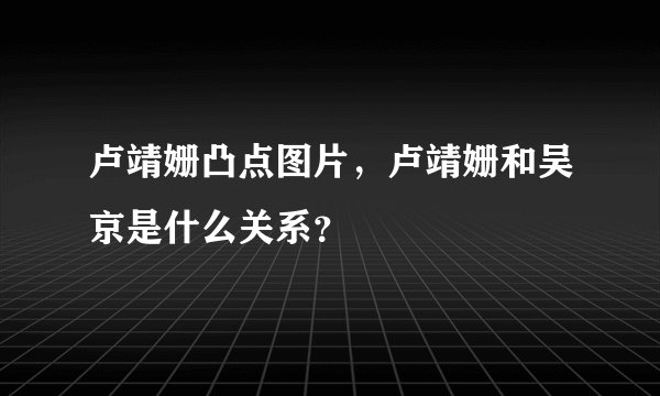 卢靖姗凸点图片,卢靖姗和吴京是什么关系?