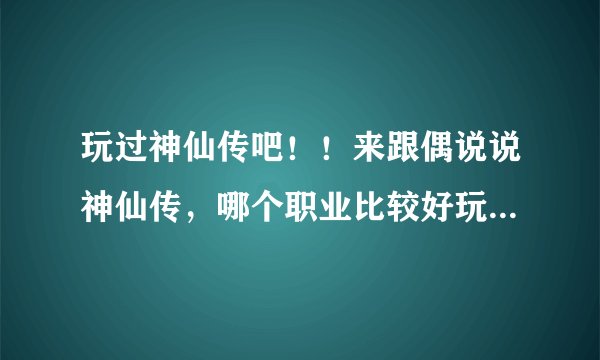 玩过神仙传吧！！来跟偶说说神仙传，哪个职业比较好玩呢！！！