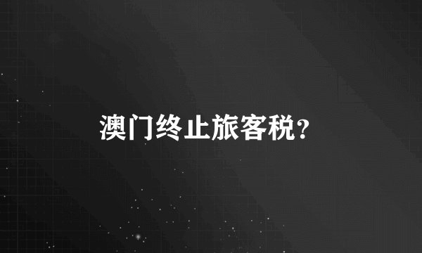 澳门终止旅客税？
