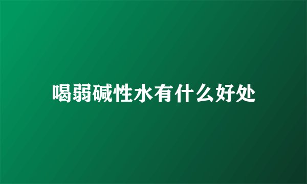 喝弱碱性水有什么好处