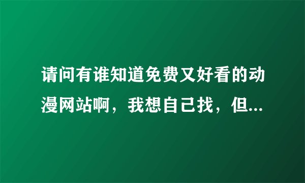 请问有谁知道免费又好看的动漫网站啊，我想自己找，但找不到．拜托了哈！