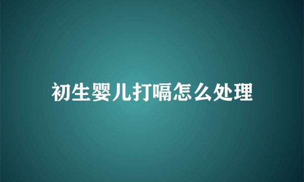 初生婴儿打嗝怎么处理