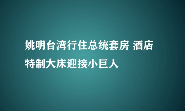 姚明台湾行住总统套房 酒店特制大床迎接小巨人