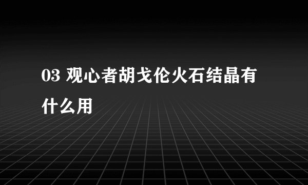 03 观心者胡戈伦火石结晶有什么用