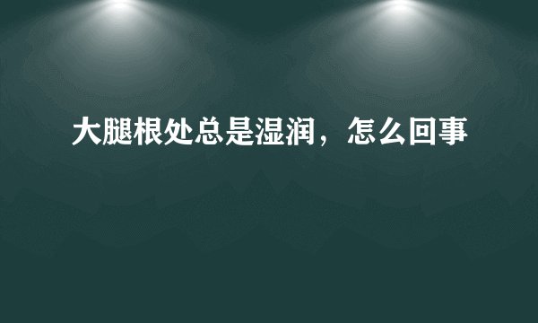 大腿根处总是湿润，怎么回事